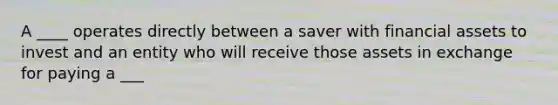 A ____ operates directly between a saver with financial assets to invest and an entity who will receive those assets in exchange for paying a ___