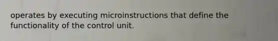 operates by executing microinstructions that define the functionality of the control unit.