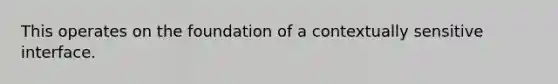 This operates on the foundation of a contextually sensitive interface.