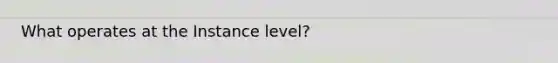 What operates at the Instance level?