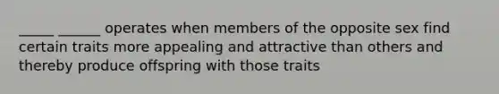 _____ ______ operates when members of the opposite sex find certain traits more appealing and attractive than others and thereby produce offspring with those traits