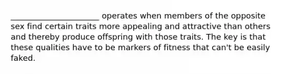 ______________________ operates when members of the opposite sex find certain traits more appealing and attractive than others and thereby produce offspring with those traits. The key is that these qualities have to be markers of fitness that can't be easily faked.