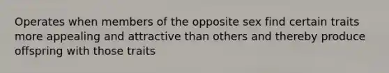 Operates when members of the opposite sex find certain traits more appealing and attractive than others and thereby produce offspring with those traits