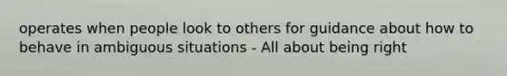 operates when people look to others for guidance about how to behave in ambiguous situations - All about being right