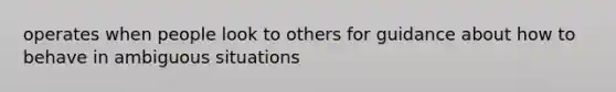 operates when people look to others for guidance about how to behave in ambiguous situations