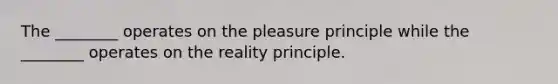 The ________ operates on the pleasure principle while the ________ operates on the reality principle.