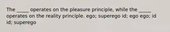 The _____ operates on the pleasure principle, while the _____ operates on the reality principle. ego; superego id; ego ego; id id; superego