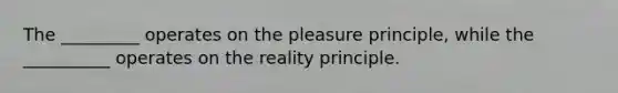 The _________ operates on the pleasure principle, while the __________ operates on the reality principle.