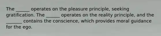 The ______ operates on the pleasure principle, seeking gratification. The ______ operates on the reality principle, and the _______ contains the conscience, which provides moral guidance for the ego.