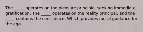 The _____ operates on the pleasure principle, seeking immediate gratification. The _____ operates on the reality principal, and the ____, contains the conscience, Which provides moral guidance for the ego.