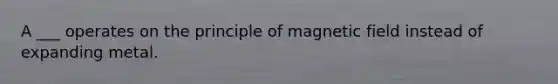 A ___ operates on the principle of magnetic field instead of expanding metal.