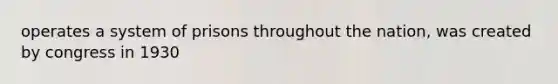 operates a system of prisons throughout the nation, was created by congress in 1930