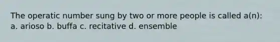 The operatic number sung by two or more people is called a(n): a. arioso b. buffa c. recitative d. ensemble