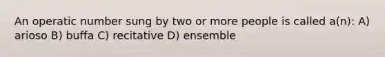 An operatic number sung by two or more people is called a(n): A) arioso B) buffa C) recitative D) ensemble