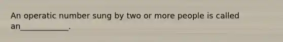 An operatic number sung by two or more people is called an____________.