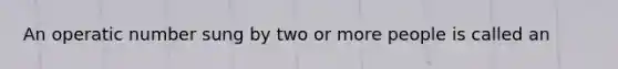 An operatic number sung by two or more people is called an