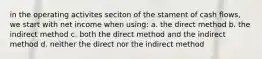 in the operating activites seciton of the stament of cash flows, we start with net income when using: a. the direct method b. the indirect method c. both the direct method and the indirect method d. neither the direct nor the indirect method