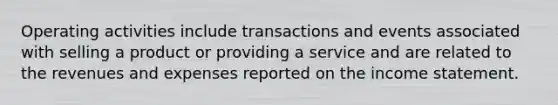 Operating activities include transactions and events associated with selling a product or providing a service and are related to the revenues and expenses reported on the income statement.