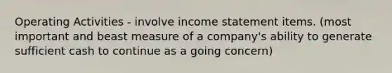 Operating Activities - involve income statement items. (most important and beast measure of a company's ability to generate sufficient cash to continue as a going concern)