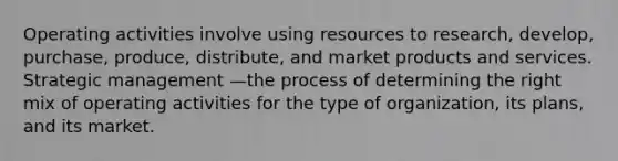 Operating activities involve using resources to research, develop, purchase, produce, distribute, and market products and services. Strategic management —the process of determining the right mix of operating activities for the type of organization, its plans, and its market.