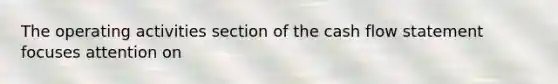 The operating activities section of the cash flow statement focuses attention on