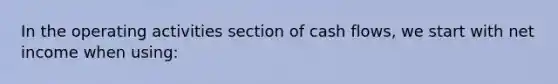 In the operating activities section of cash flows, we start with net income when using: