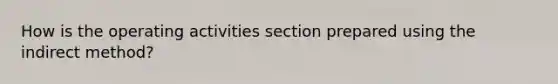 How is the operating activities section prepared using the indirect method?