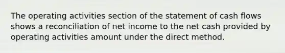 The operating activities section of the statement of cash flows shows a reconciliation of net income to the net cash provided by operating activities amount under the direct method.