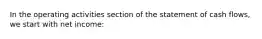 In the operating activities section of the statement of cash flows, we start with net income: