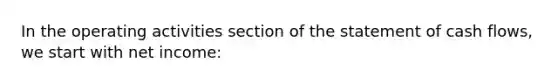 In the operating activities section of the statement of cash flows, we start with net income: