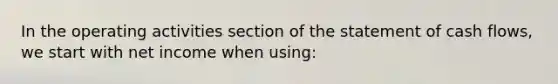 In the operating activities section of the statement of cash flows, we start with net income when using: