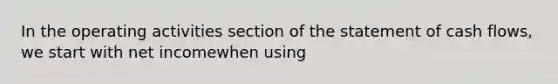 In the operating activities section of the statement of cash flows, we start with net incomewhen using