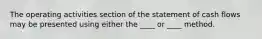 The operating activities section of the statement of cash flows may be presented using either the ____ or ____ method.