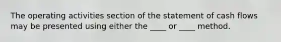 The operating activities section of the statement of cash flows may be presented using either the ____ or ____ method.