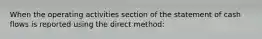 When the operating activities section of the statement of cash flows is reported using the direct method: