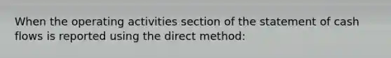 When the operating activities section of the statement of cash flows is reported using the direct method: