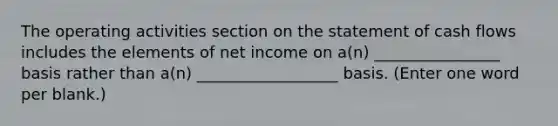 The operating activities section on the statement of cash flows includes the elements of net income on a(n) ________________ basis rather than a(n) __________________ basis. (Enter one word per blank.)