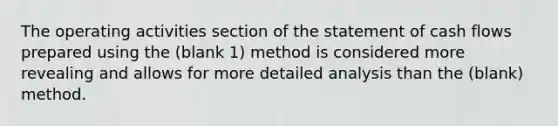 The operating activities section of the statement of cash flows prepared using the (blank 1) method is considered more revealing and allows for more detailed analysis than the (blank) method.