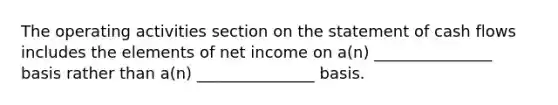 The operating activities section on the statement of cash flows includes the elements of net income on a(n) _______________ basis rather than a(n) _______________ basis.