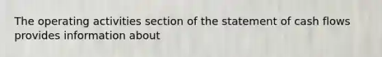 The operating activities section of the statement of cash flows provides information about