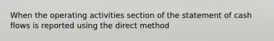 When the operating activities section of the statement of cash flows is reported using the direct method