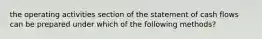 the operating activities section of the statement of cash flows can be prepared under which of the following methods?