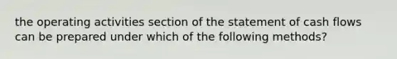 the operating activities section of the statement of cash flows can be prepared under which of the following methods?