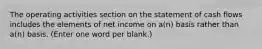 The operating activities section on the statement of cash flows includes the elements of net income on a(n) basis rather than a(n) basis. (Enter one word per blank.)