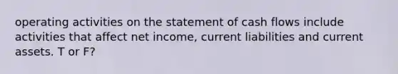 operating activities on the statement of cash flows include activities that affect net income, current liabilities and current assets. T or F?