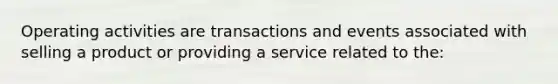 Operating activities are transactions and events associated with selling a product or providing a service related to the: