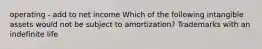 operating - add to net income Which of the following intangible assets would not be subject to amortization? Trademarks with an indefinite life