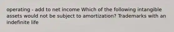 operating - add to net income Which of the following intangible assets would not be subject to amortization? Trademarks with an indefinite life