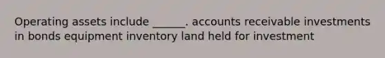 Operating assets include ______. accounts receivable investments in bonds equipment inventory land held for investment