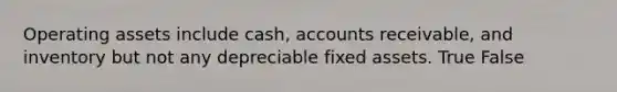 Operating assets include cash, accounts receivable, and inventory but not any depreciable fixed assets. True False